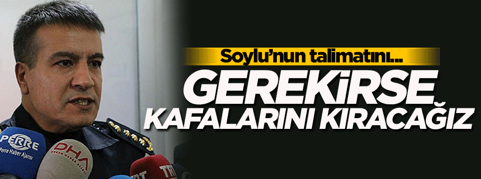 Soylu'nun talimatını uygulayan Emniyet Müdürü: Gerekirse kafalarını kıracağız