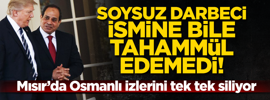 Soysuz darbeci Sisi ‘Birinci Selim’ tabelasını kaldırttı!
