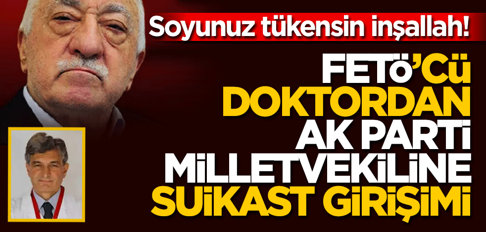 Soyunuz tükensin inşallah! FETÖ’cü doktordan Ak Parti milletvekiline Suikast girişimi