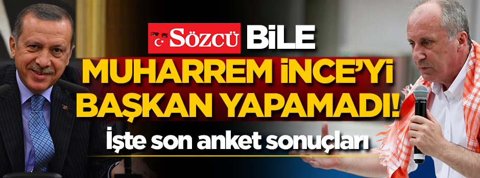 Sözcü bile Muharrem İnce'yi başkan yapamadı! İşte anket sonuçları