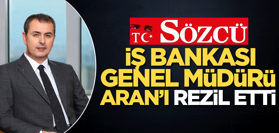 Sözcü, İş Bankası Genel Müdürü Aran’ı rezil etti!