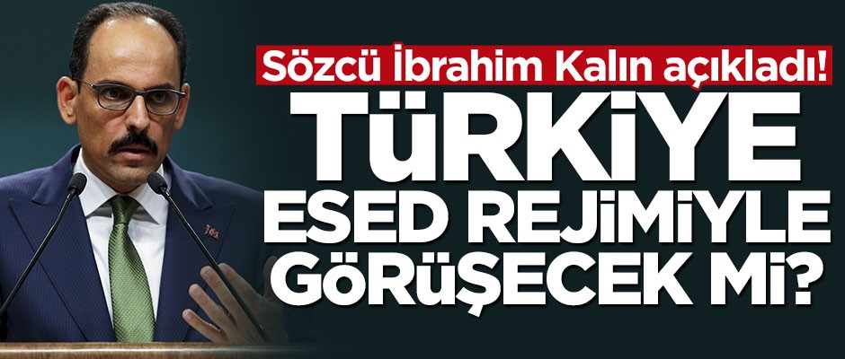 Sözcü Kalın açıkladı! Türkiye Esed rejimiyle görüşecek mi?