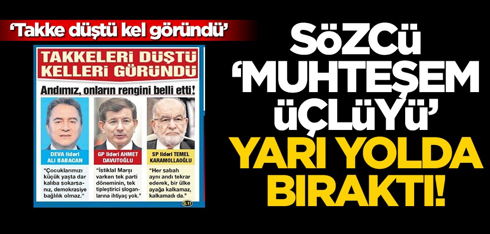 Sözcü, "muhteşem üçlüyü" yarı yolda bıraktı! "Takke düştü, kel göründü"