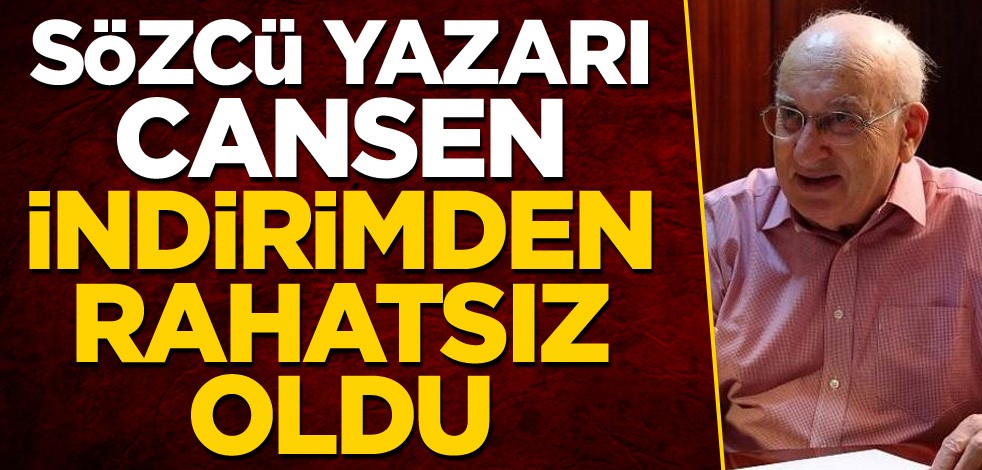 Sözcü yazarı Cansen indirimden rahatsız oldu