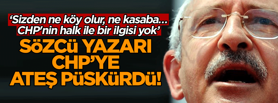 Sözcü yazarı CHP’ye ateş püskürdü! ‘Sizden ne köy olur, ne kasaba… CHP'nin halk ile bir ilgisi yok’