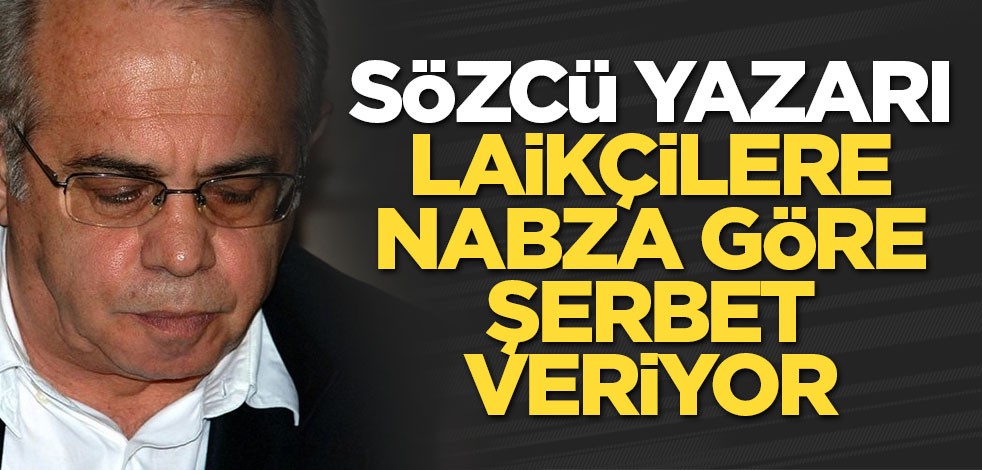 Sözcü yazarı laikçilere nabza göre şerbet veriyor