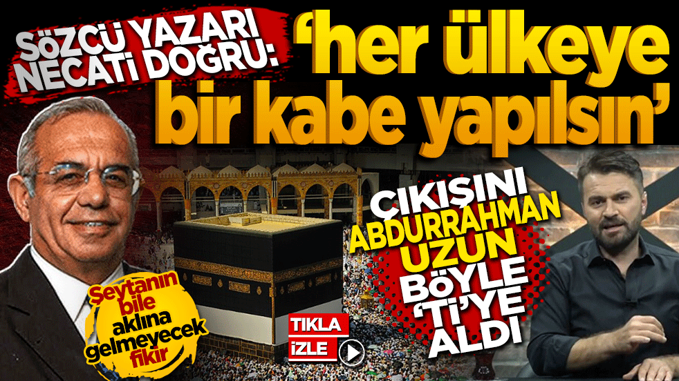 Sözcü yazarı Necati Doğru’nun ‘Her Ülkeye bir Kâbe Yapılsın’ Çıkışını Abdurrahman Uzun böyle ‘Ti’ye aldı
