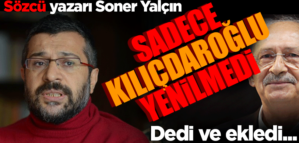 Sözcü yazarı Soner Yalçın ‘Sadece Kılıçdaroğlu yenilmedi’ dedi ve ekledi