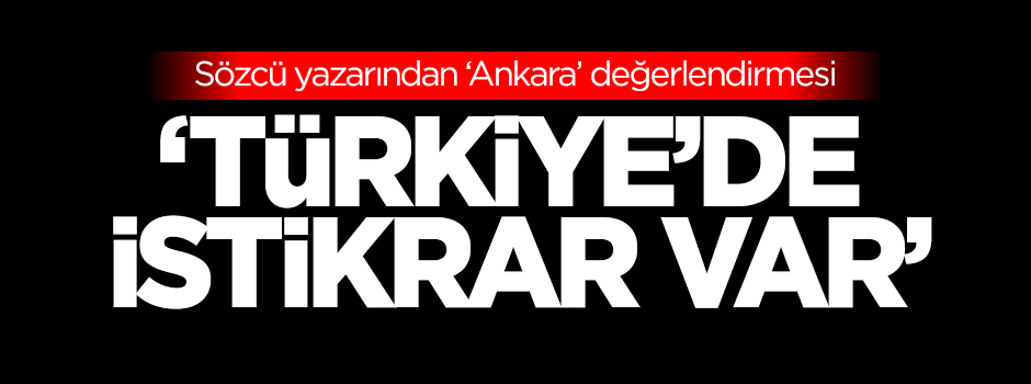 Sözcü yazarı: Türkiye'de istikrar var