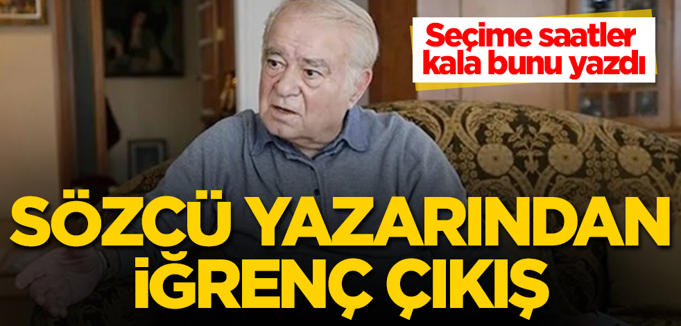 Sözcü yazarından iğrenç çıkış! Seçime saatler kala bunu yazdı