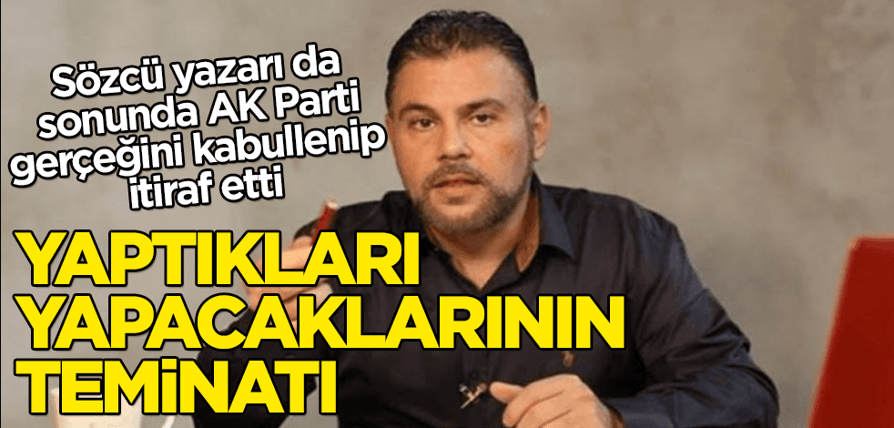 Sözcü yazarından itiraf: Yaptıkları yapacaklarının teminatı
