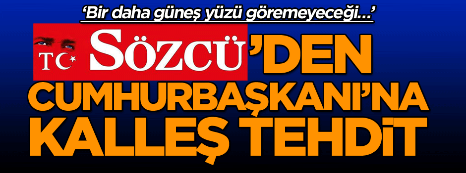 Sözcü’den Cumhurbaşkanı’na kalleş tehdit: Bir daha güneş yüzü görmeyeceği...