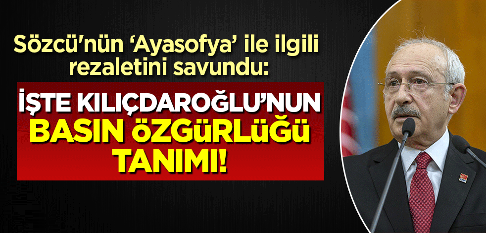 Sözcü'nün Ayasofya ile ilgili rezaletini savundu: İşte Kılıçdaroğlu'nun 'basın özgürlüğü'nden anladığı!