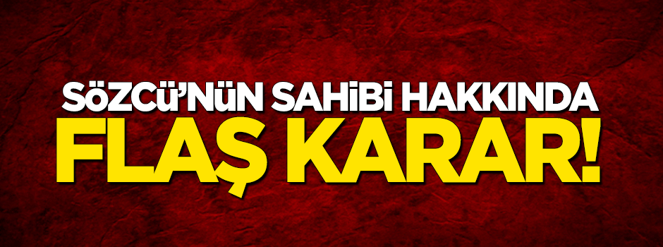 Sözcü'nün sahibi hakkında flaş karar!
