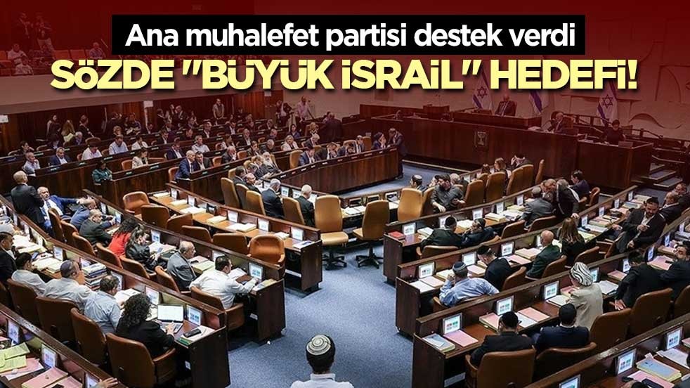 Sözde "Büyük İsrail" hedefi! Ana muhalefet partisi destek verdi