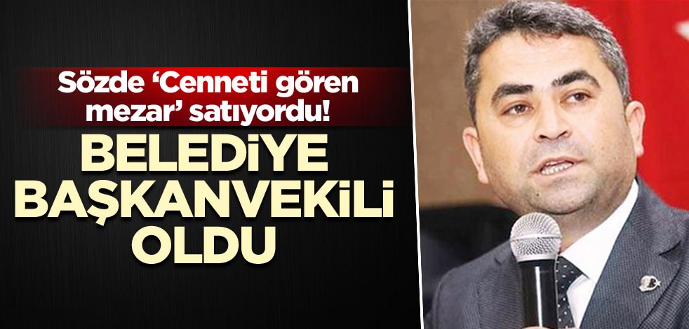Sözde ‘Cenneti gören mezar’ satıyordu! Belediye başkanvekili oldu