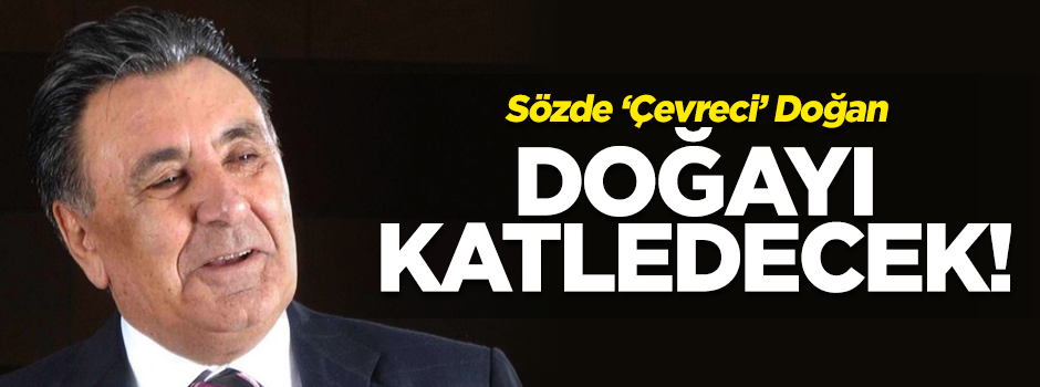 Sözde 'çevreci' Doğan doğayı katledecek!