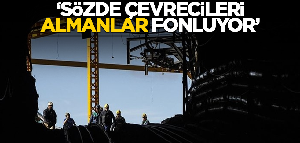"Sözde çevrecileri Almanlar fonluyor"