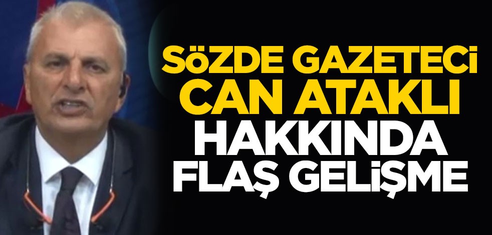 Sözde gazeteci Can Ataklı hakkında flaş gelişme