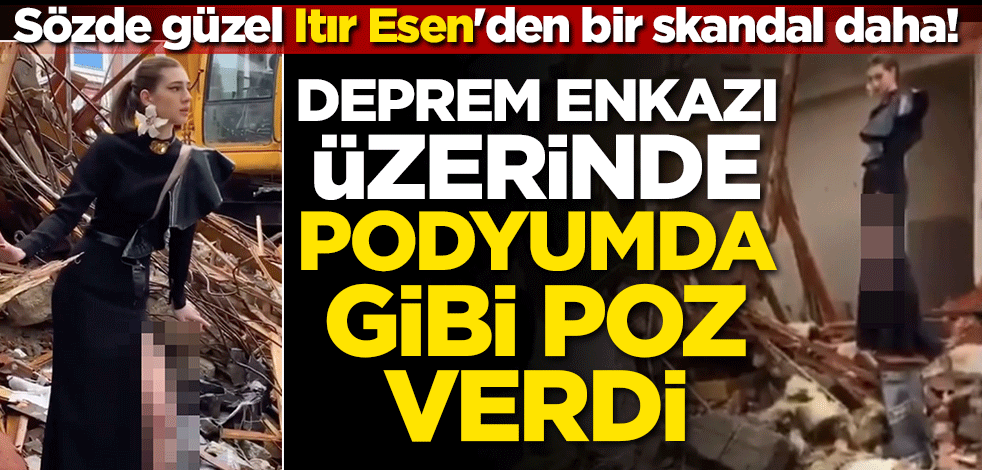 Sözde güzel Itır Esen'den bir skandal daha! Deprem enkazı üzerinde podyumda gibi poz verdi