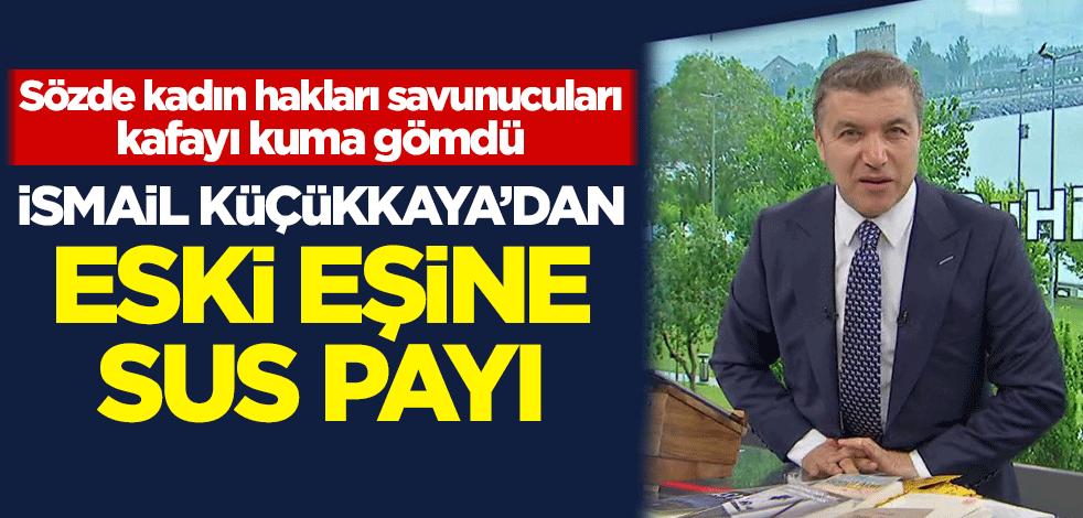 Sözde kadın hakları savunucuları kafayı kuma gömdü! İsmail Küçükkaya'dan eski eşine sus payı