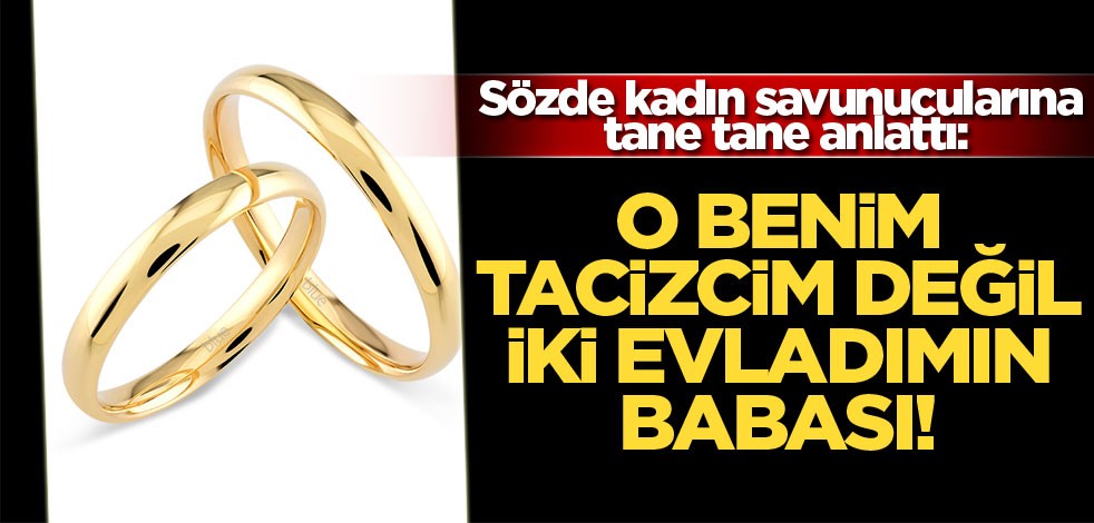 Sözde kadın savunucularına tane tane anlattı: O benim tacizcim değil iki evladımın babası