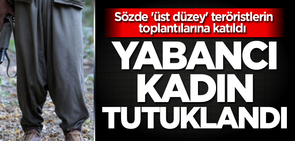 Sözde 'üst düzey' teröristlerin toplantılarına katıldı! Yabancı kadın tutuklandı