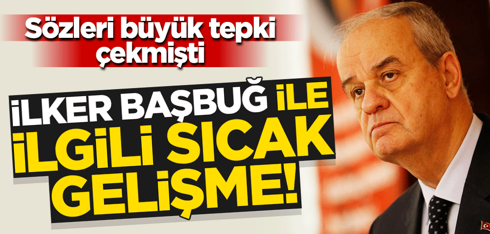 Sözleri büyük tepki uyandırmıştı... İlker Başbuğ ile ilgili sıcak gelişme!
