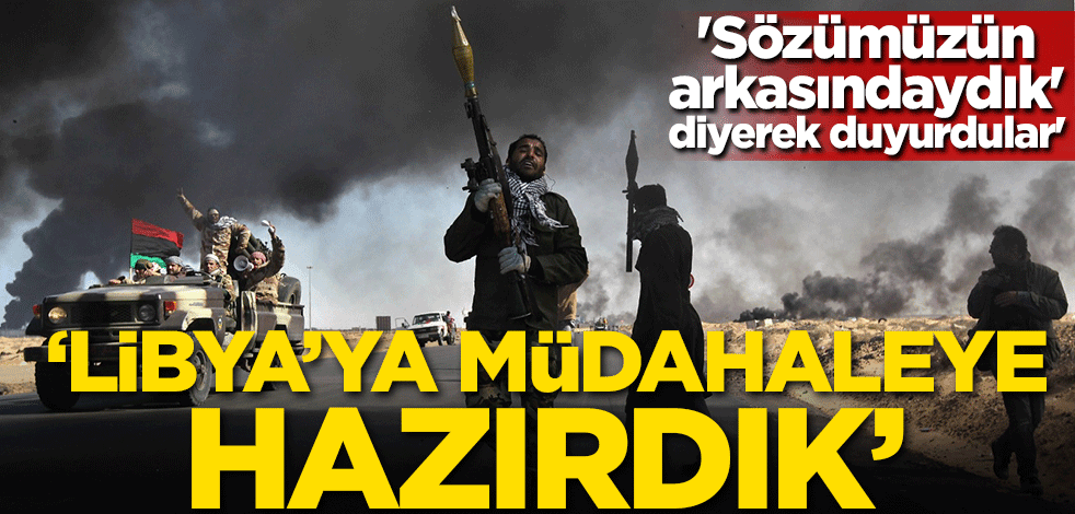 'Sözümüzün arkasındaydık' diyerek duyurdular! 'Libya'ya müdahaleye hazırdık'