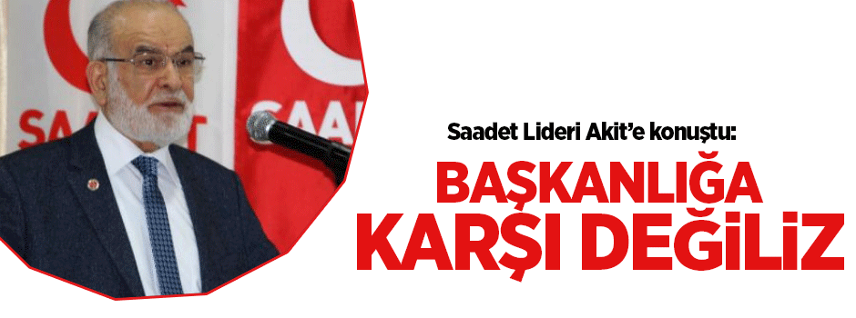 SP Lideri Karamollaoğlu: Başkanlığa karşı değiliz
