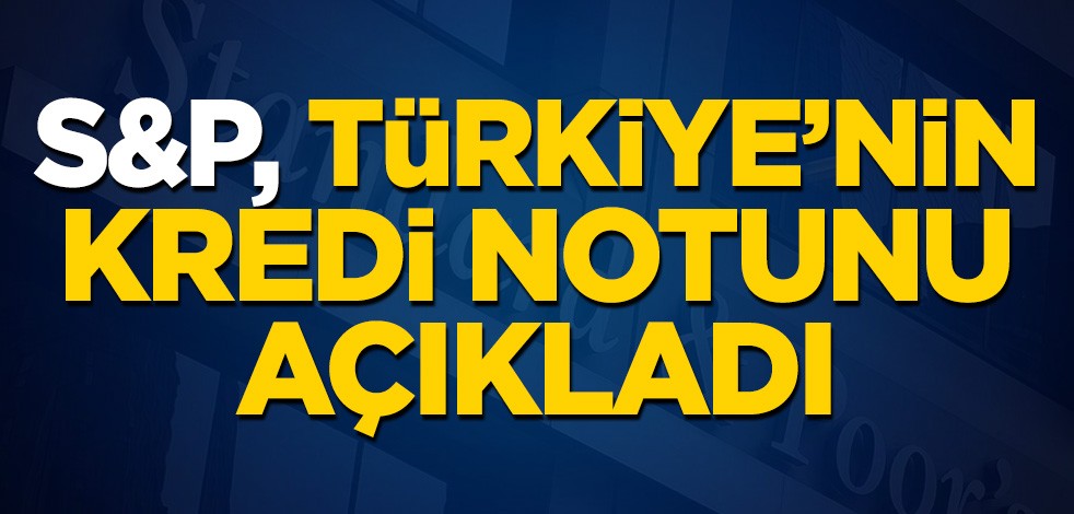 S&P, Türkiye'nin kredi notunu açıkladı