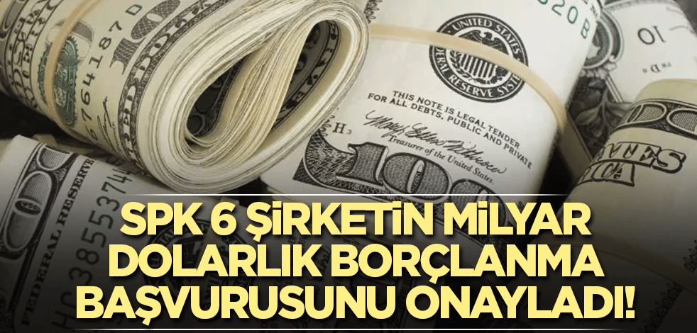 SPK 6 şirketin milyar dolarlık borçlanma başvurusunu onayladı!