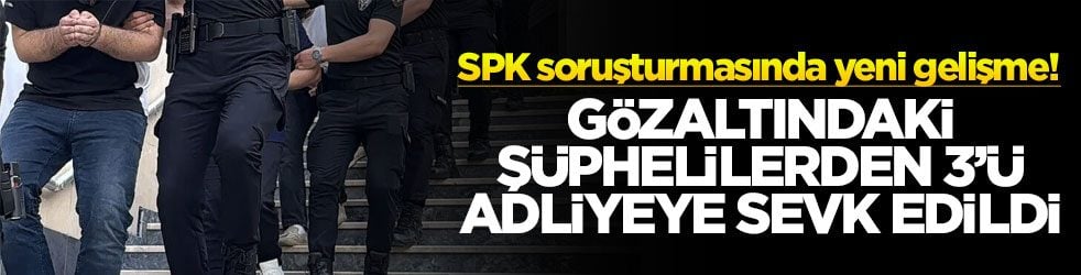 SPK soruşturmasında yeni gelişme! Gözaltındaki şüphelilerden 3’ü adliyeye sevk edildi