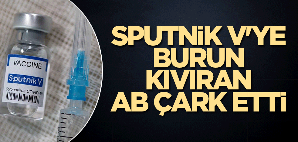 Sputnik V'ye burun kıvıran AB çark etti