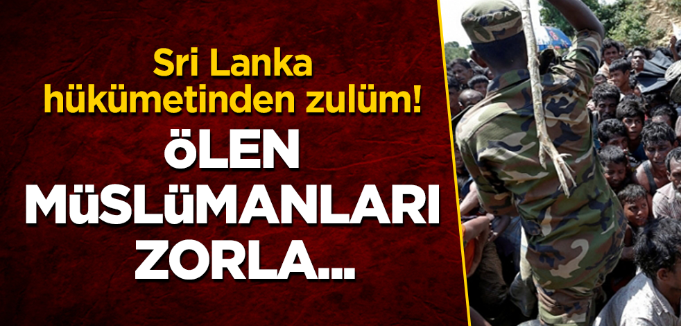 Sri Lanka hükümetinden zulüm! Ölen Müslümanları zorla yakıyorlar