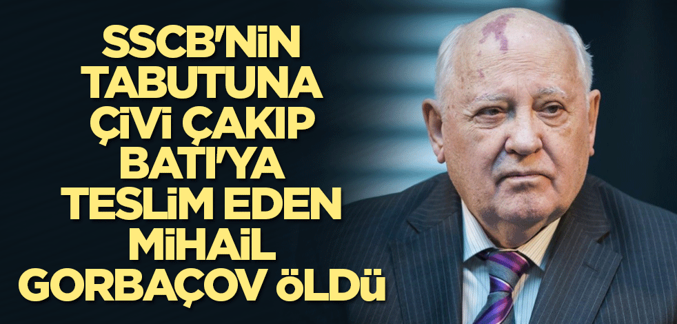 SSCB'nin tabutuna çivi çakıp Batı'ya teslim eden Mihail Gorbaçov öldü