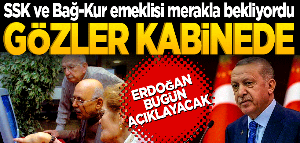 SSK ve Bağ-Kur emeklisi bekliyordu! Gözler kabinede Erdoğan bugün açıklayacak