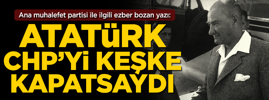 O isimden ezber bozan yazı: Atatürk CHP'yi keşke kapatsaydı...