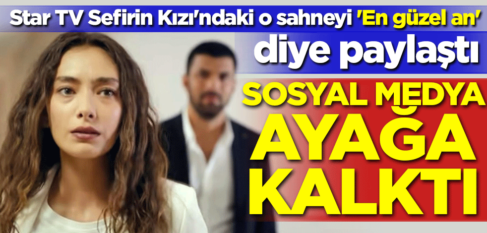 Star TV Sefirin Kızı'ndaki o sahneyi 'En güzel an' diye paylaştı! Sosyal medya ayağa kalktı