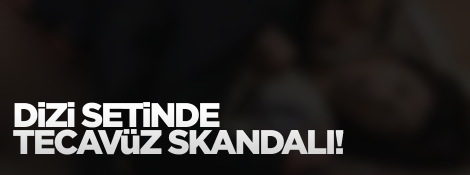 Star'ın dizi setinde tecavüz skandalı!