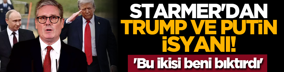Starmer'dan Trump ve Putin isyanı! 'Bu ikisi beni bıktırdı'