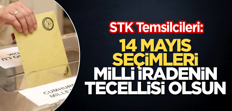 STK Temsilcileri: 14 Mayıs seçimleri, milli iradenin tecellisi olsun