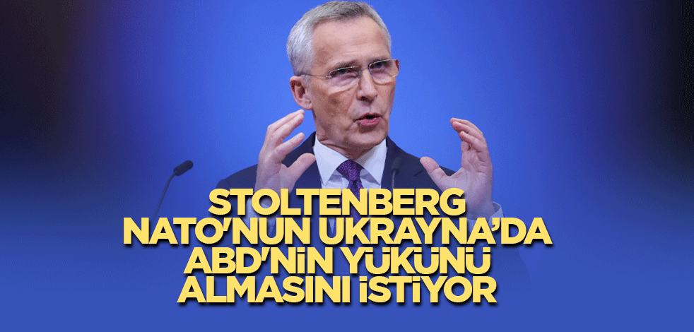 Stoltenberg, NATO'nun Ukrayna’da ABD'nin yükünü almasını istiyor