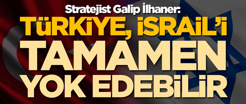 Stratejist Galip İlhaner: Türkiye, İsrail'i tamamen yok edebilir