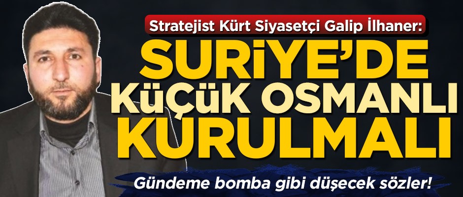 Stratejist Kürt Siyasetçi Galip İlhaner: Suriye’de Küçük Osmanlı kurulmalı