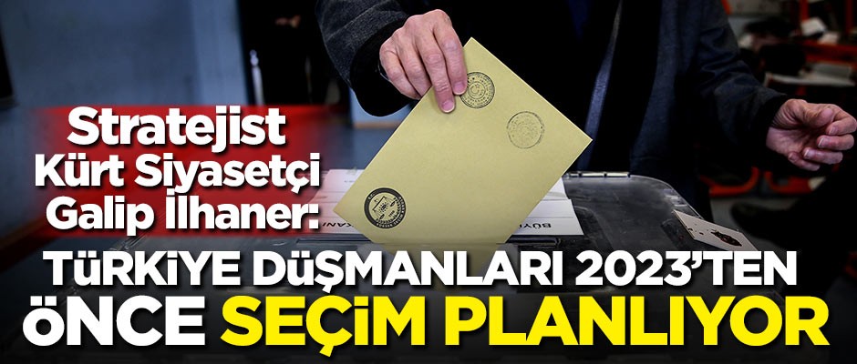 Stratejist Kürt Siyasetçi Galip İlhaner: Türkiye düşmanları 2023'ten önce erken seçim planlıyor