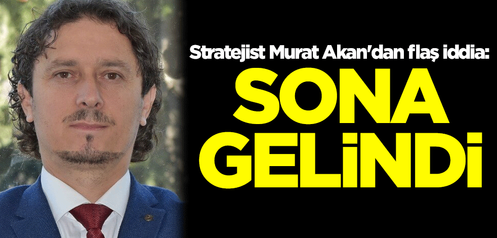 Stratejist Murat Akan'dan flaş iddia: Sona gelindi