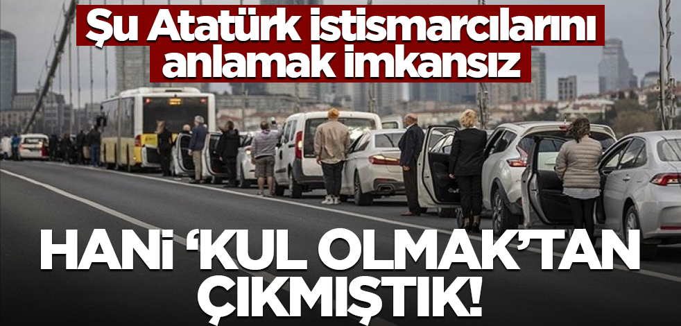 Şu Atatürk istismarcılarını anlamak imkansız! Hani ‘kul olmak’tan çıkmıştık!