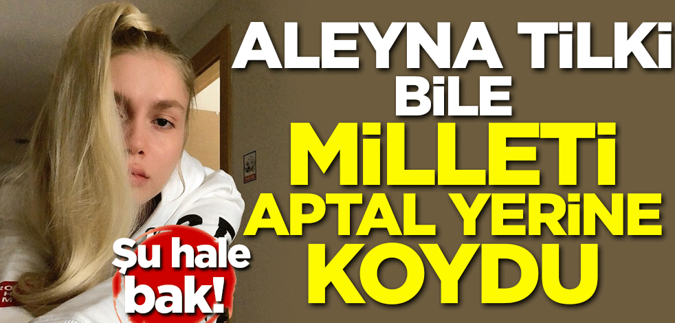 Şu hale bak! Aleyna Tilki bile milleti aptal yerine koydu