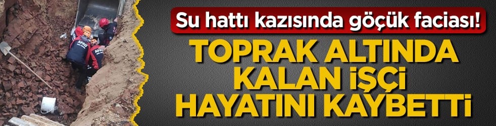 Su hattı kazısında göçük faciası! Toprak altında kalan işçi hayatını kaybetti